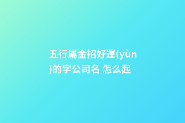 五行屬金招好運(yùn)的字公司名 怎么起-第1張-公司起名-玄機(jī)派